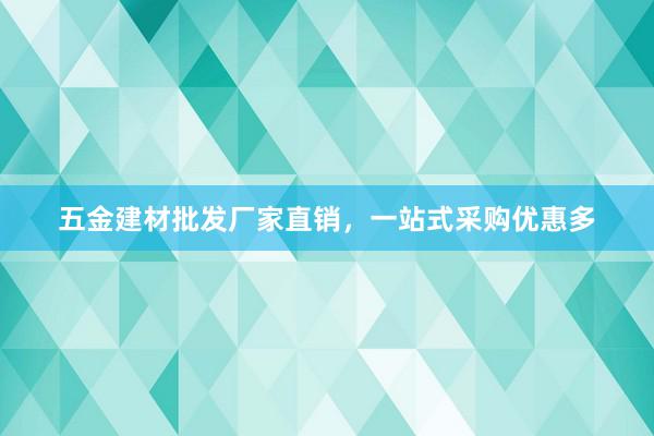 五金建材批发厂家直销，一站式采购优惠多