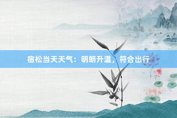 宿松当天天气：明朗升温，符合出行